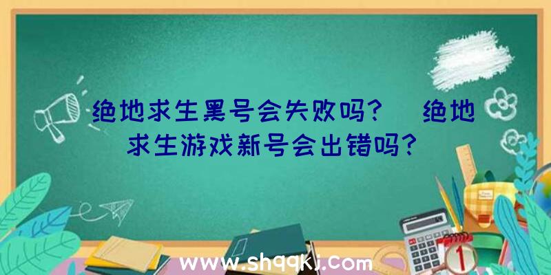 绝地求生黑号会失败吗？（绝地求生游戏新号会出错吗？）